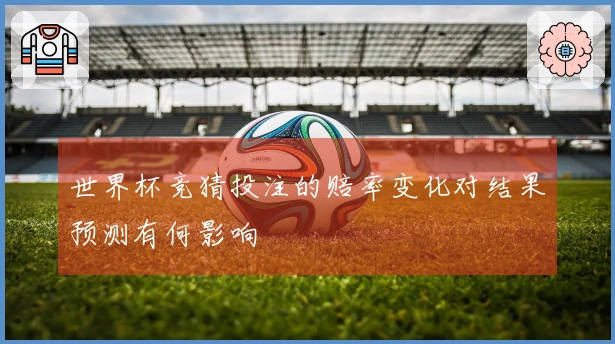 世界杯竞猜投注的赔率变化对结果预测有何影响