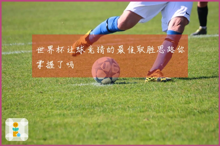 世界杯让球竞猜的最佳取胜思路你掌握了吗
