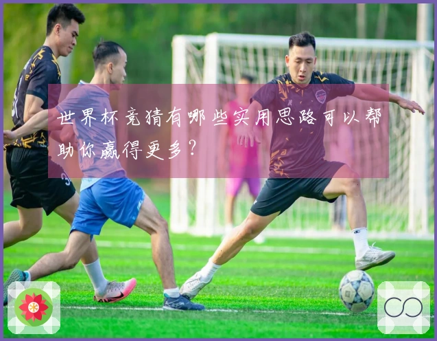 世界杯竞猜有哪些实用思路可以帮助你赢得更多？