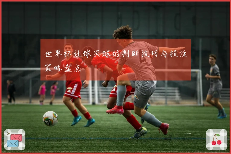 世界杯让球买球的判断技巧与投注策略盘点