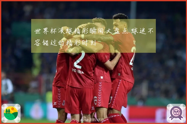 世界杯滚球精彩瞬间大盘点 球迷不容错过的精彩时刻