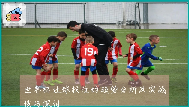 世界杯让球投注的趋势分析及实战技巧探讨