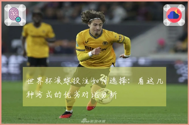 世界杯滚球投注如何选择：看这几种方式的优劣对比分析