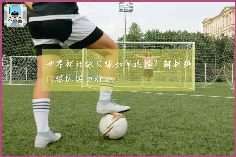 世界杯让球买球如何选择？解析热门球队实力对比