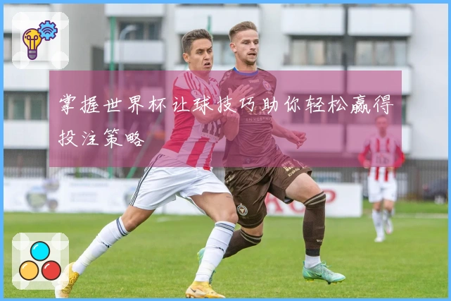 掌握世界杯让球技巧助你轻松赢得投注策略
