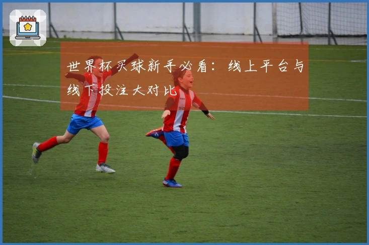 世界杯买球新手必看：线上平台与线下投注大对比