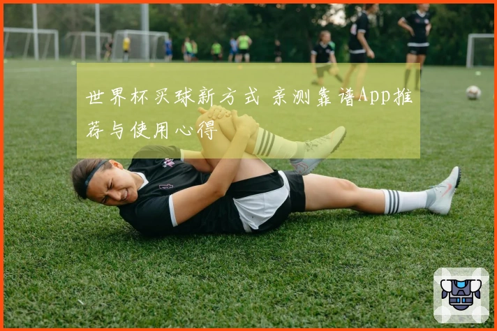 世界杯买球新方式 亲测靠谱App推荐与使用心得