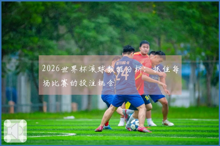 2026世界杯滚球数据分析：抓住每场比赛的投注机会