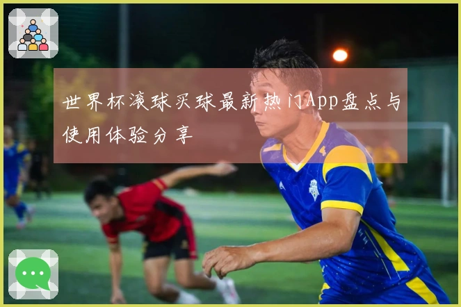 世界杯滚球买球最新热门App盘点与使用体验分享