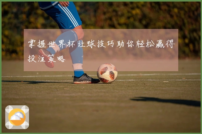 掌握世界杯让球技巧助你轻松赢得投注策略
