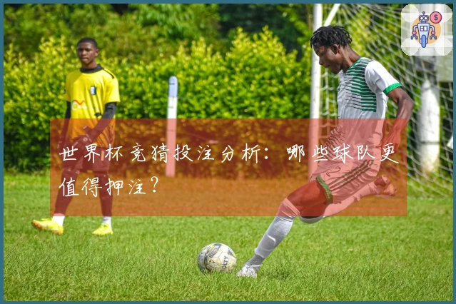 世界杯竞猜投注分析：哪些球队更值得押注？