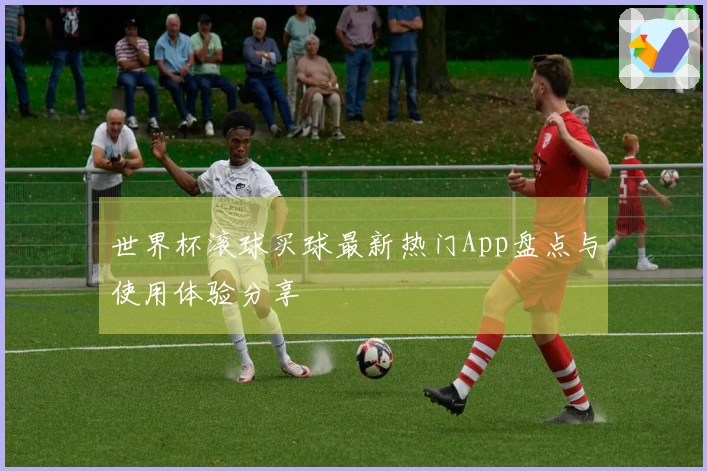 世界杯滚球买球最新热门App盘点与使用体验分享
