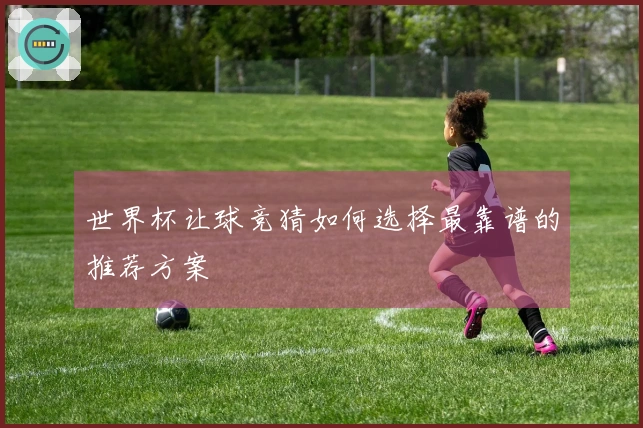 世界杯让球竞猜如何选择最靠谱的推荐方案
