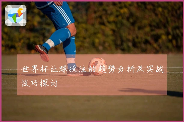 世界杯让球投注的趋势分析及实战技巧探讨