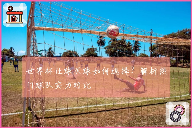 世界杯让球买球如何选择？解析热门球队实力对比